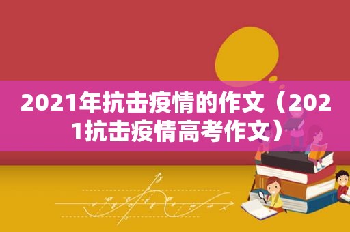 2021年抗击疫情的作文（2021抗击疫情高考作文）