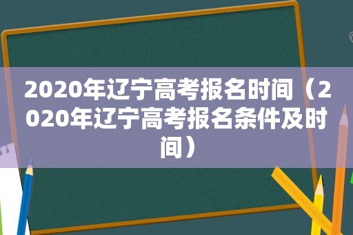 2020年辽宁高考报名时间（2020年辽宁高考报名条件及时间）