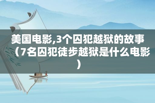 美国电影,3个囚犯越狱的故事（7名囚犯徒步越狱是什么电影）