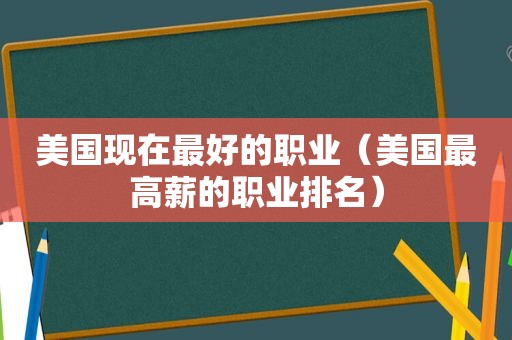 美国现在最好的职业（美国最高薪的职业排名）