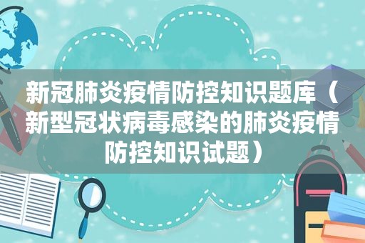 新冠肺炎疫情防控知识题库（新型冠状病毒感染的肺炎疫情防控知识试题）