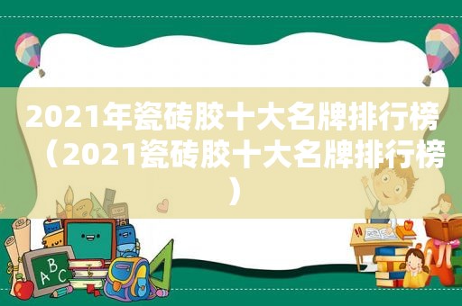 2021年瓷砖胶十大名牌排行榜（2021瓷砖胶十大名牌排行榜）