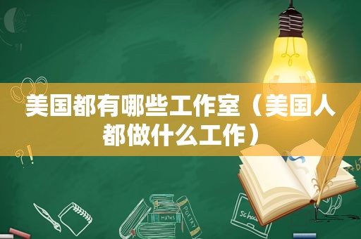 美国都有哪些工作室（美国人都做什么工作）