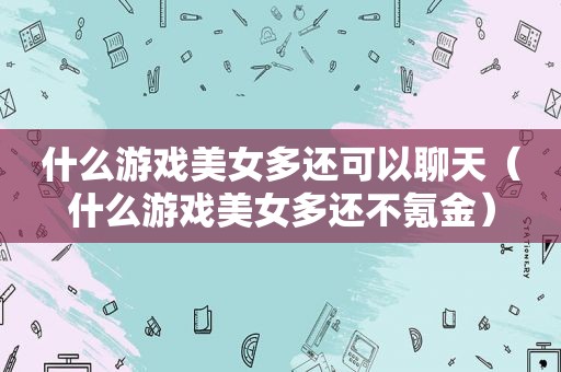 什么游戏美女多还可以聊天（什么游戏美女多还不氪金）