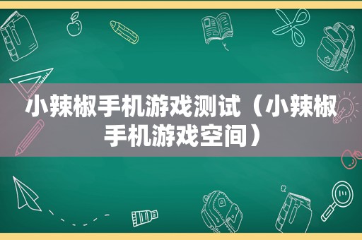 小辣椒手机游戏测试（小辣椒手机游戏空间）