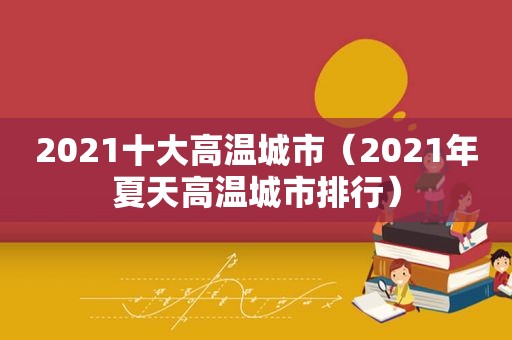 2021十大高温城市（2021年夏天高温城市排行）