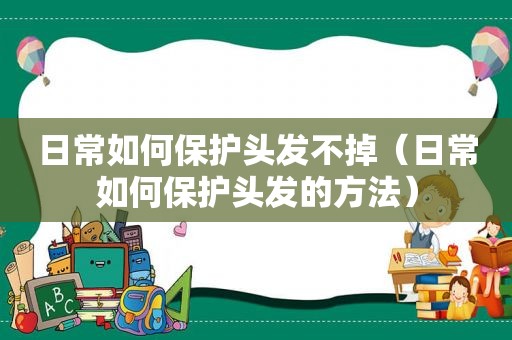 日常如何保护头发不掉（日常如何保护头发的方法）