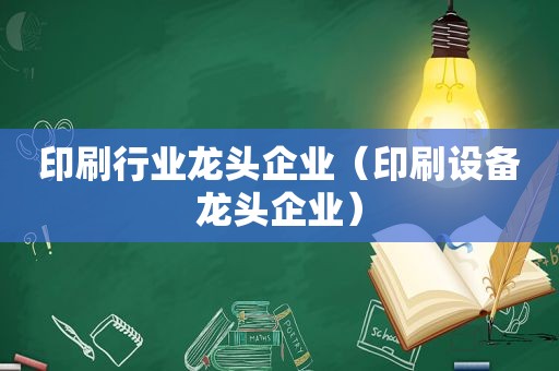 印刷行业龙头企业（印刷设备龙头企业）