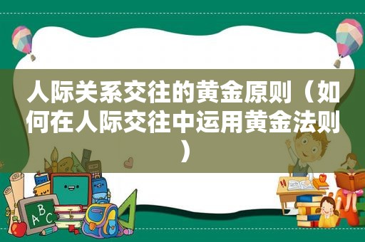 人际关系交往的黄金原则（如何在人际交往中运用黄金法则）