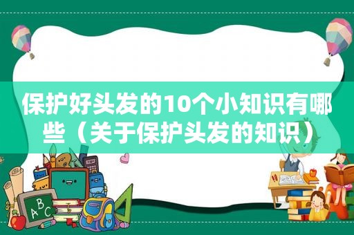 保护好头发的10个小知识有哪些（关于保护头发的知识）