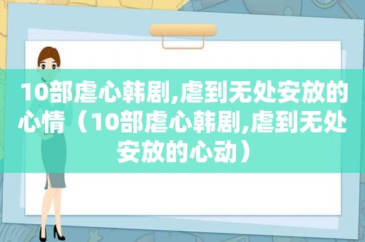 10部虐心韩剧,虐到无处安放的心情（10部虐心韩剧,虐到无处安放的心动）