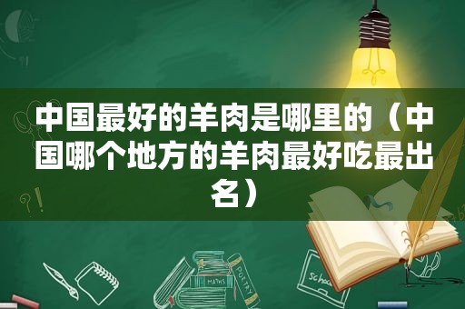 中国最好的羊肉是哪里的（中国哪个地方的羊肉最好吃最出名）