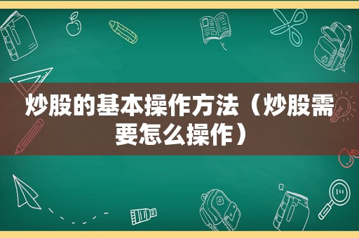 炒股的基本操作方法（炒股需要怎么操作）