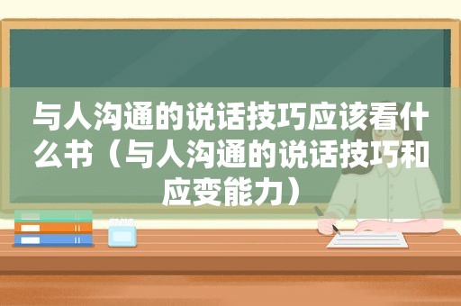 与人沟通的说话技巧应该看什么书（与人沟通的说话技巧和应变能力）