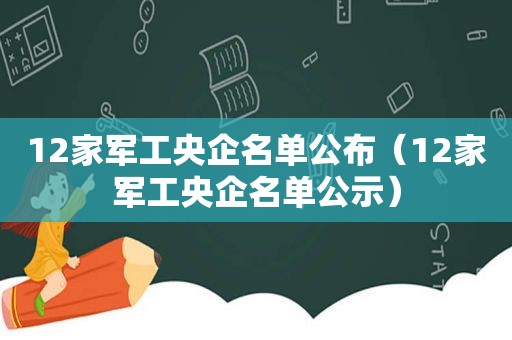 12家军工央企名单公布（12家军工央企名单公示）