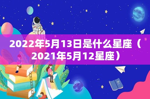 2022年5月13日是什么星座（2021年5月12星座）