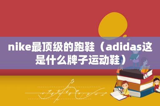 nike最顶级的跑鞋（adidas这是什么牌子运动鞋）