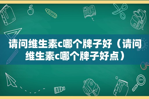 请问维生素c哪个牌子好（请问维生素c哪个牌子好点）