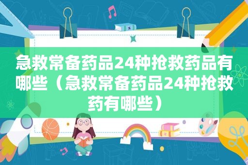 急救常备药品24种抢救药品有哪些（急救常备药品24种抢救药有哪些）