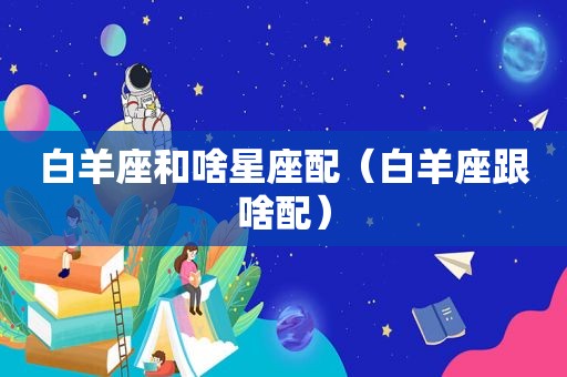 白羊座和啥星座配（白羊座跟啥配）