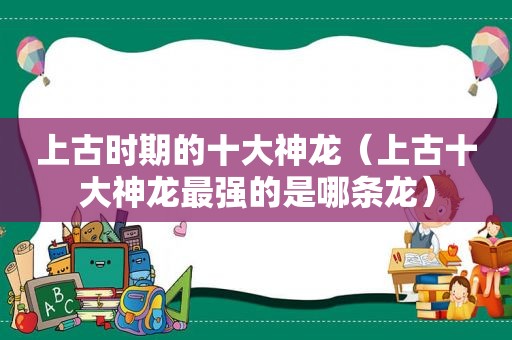 上古时期的十大神龙（上古十大神龙最强的是哪条龙）