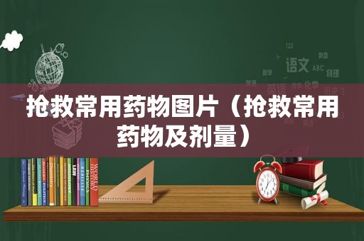 抢救常用药物图片（抢救常用药物及剂量）