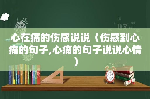 心在痛的伤感说说（伤感到心痛的句子,心痛的句子说说心情）