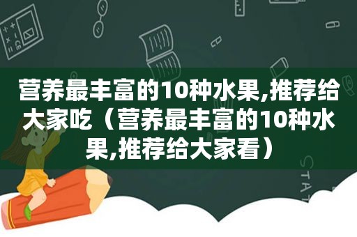 营养最丰富的10种水果,推荐给大家吃（营养最丰富的10种水果,推荐给大家看）