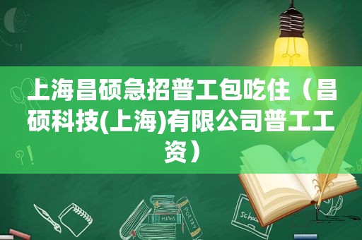 上海昌硕急招普工包吃住（昌硕科技(上海)有限公司普工工资）