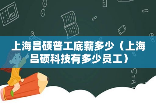 上海昌硕普工底薪多少（上海昌硕科技有多少员工）