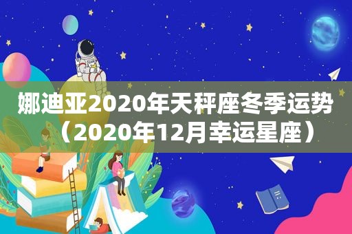 娜迪亚2020年天秤座冬季运势（2020年12月幸运星座）