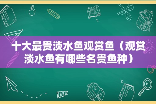 十大最贵淡水鱼观赏鱼（观赏淡水鱼有哪些名贵鱼种）