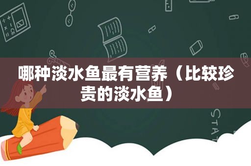 哪种淡水鱼最有营养（比较珍贵的淡水鱼）