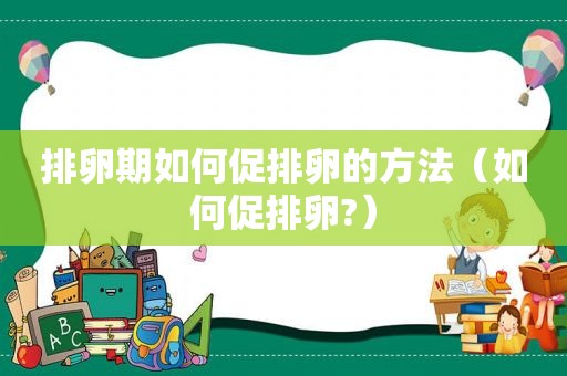 排卵期如何促排卵的方法（如何促排卵?）