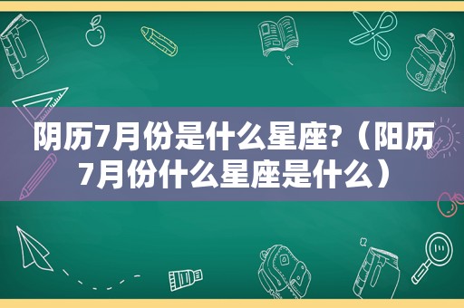 阴历7月份是什么星座?（阳历7月份什么星座是什么）