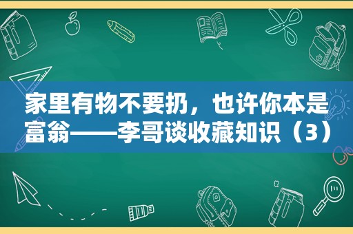 家里有物不要扔，也许你本是富翁——李哥谈收藏知识（3）