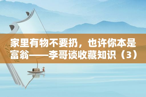 家里有物不要扔，也许你本是富翁——李哥谈收藏知识（3）