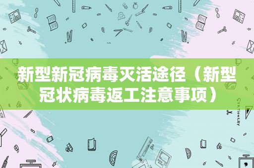 新型新冠病毒灭活途径（新型冠状病毒返工注意事项）