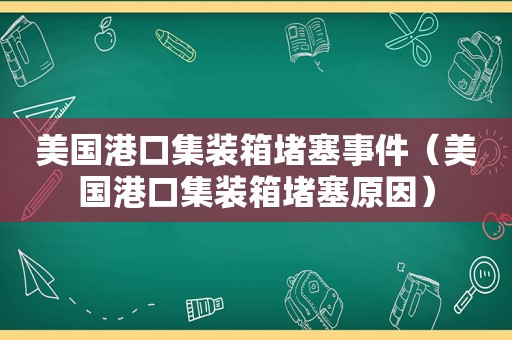 美国港口集装箱堵塞事件（美国港口集装箱堵塞原因）