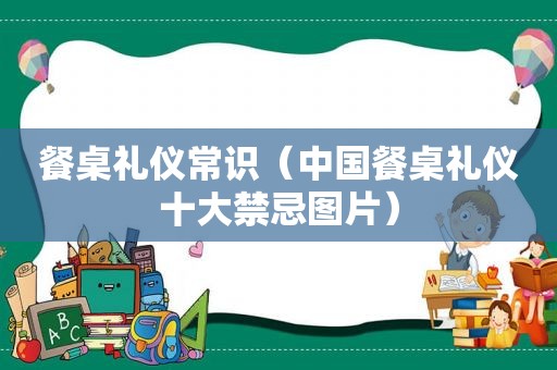 餐桌礼仪常识（中国餐桌礼仪十大禁忌图片）