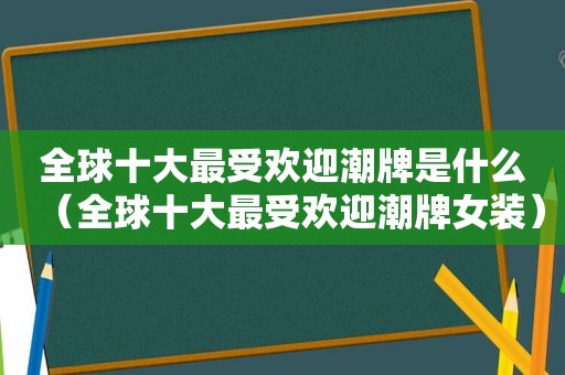 全球十大最受欢迎潮牌是什么（全球十大最受欢迎潮牌女装）