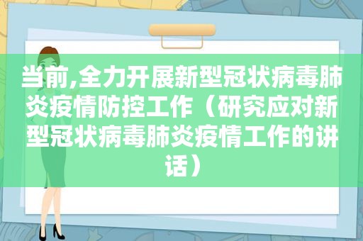 当前,全力开展新型冠状病毒肺炎疫情防控工作（研究应对新型冠状病毒肺炎疫情工作的讲话）