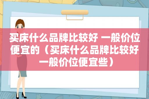 买床什么品牌比较好 一般价位便宜的（买床什么品牌比较好 一般价位便宜些）