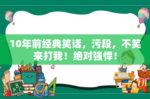 10年前经典笑话，污段，不笑来打我！绝对强悍！