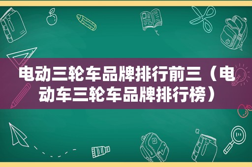 电动三轮车品牌排行前三（电动车三轮车品牌排行榜）