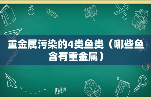 重金属污染的4类鱼类（哪些鱼含有重金属）