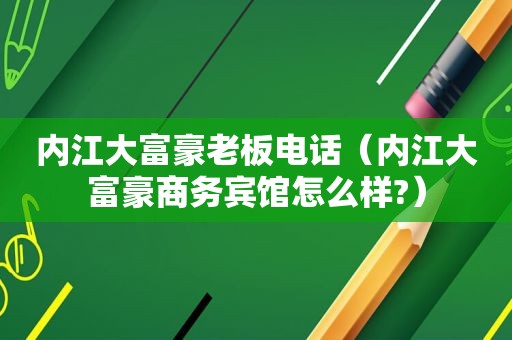 内江大富豪老板电话（内江大富豪商务宾馆怎么样?）