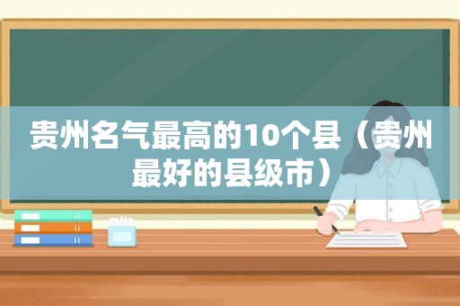 贵州名气最高的10个县（贵州最好的县级市）