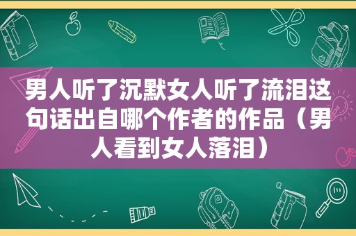 男人听了沉默女人听了流泪这句话出自哪个作者的作品（男人看到女人落泪）