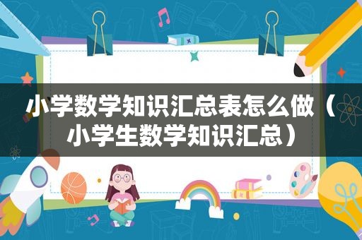 小学数学知识汇总表怎么做（小学生数学知识汇总）